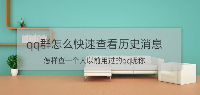 qq群怎么快速查看历史消息 怎样查一个人以前用过的qq昵称，在群里？